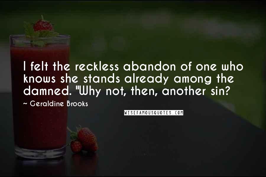 Geraldine Brooks Quotes: I felt the reckless abandon of one who knows she stands already among the damned. "Why not, then, another sin?