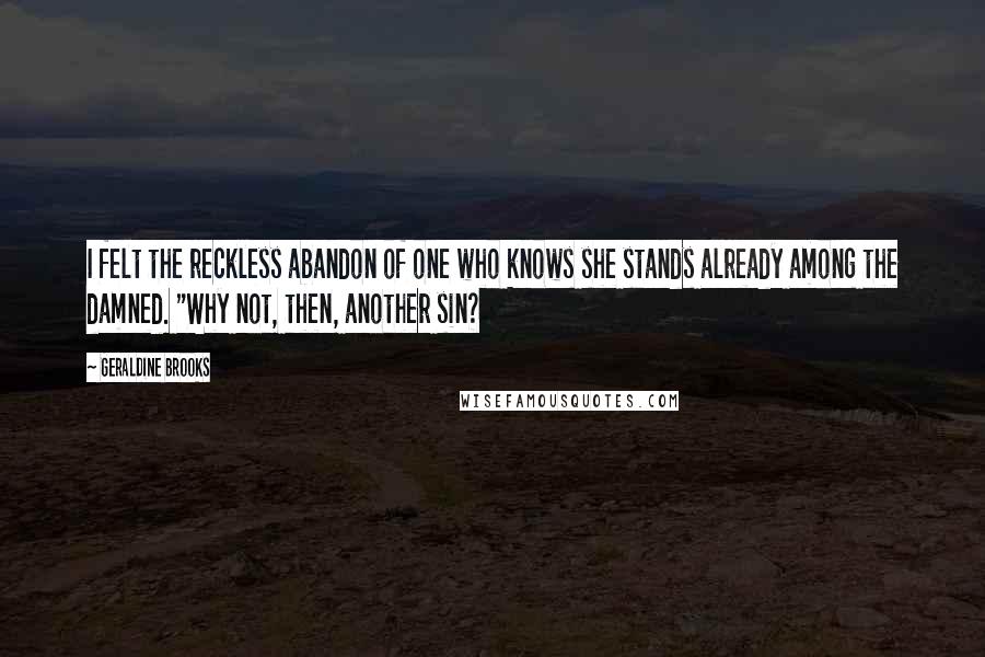 Geraldine Brooks Quotes: I felt the reckless abandon of one who knows she stands already among the damned. "Why not, then, another sin?