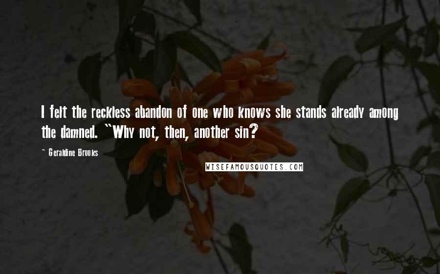 Geraldine Brooks Quotes: I felt the reckless abandon of one who knows she stands already among the damned. "Why not, then, another sin?