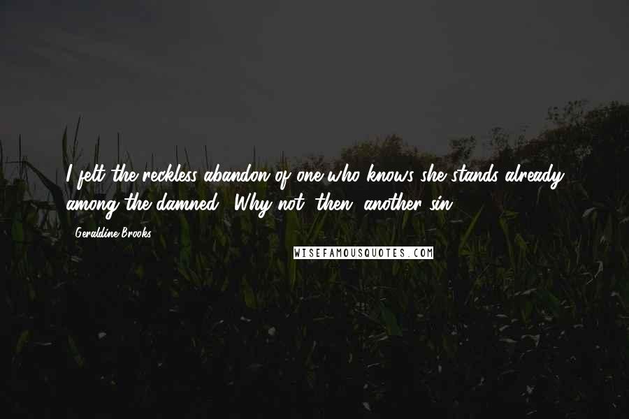 Geraldine Brooks Quotes: I felt the reckless abandon of one who knows she stands already among the damned. "Why not, then, another sin?