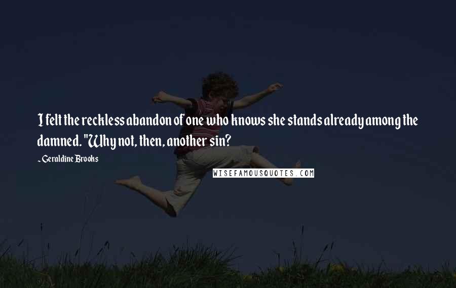 Geraldine Brooks Quotes: I felt the reckless abandon of one who knows she stands already among the damned. "Why not, then, another sin?