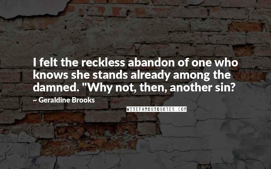 Geraldine Brooks Quotes: I felt the reckless abandon of one who knows she stands already among the damned. "Why not, then, another sin?