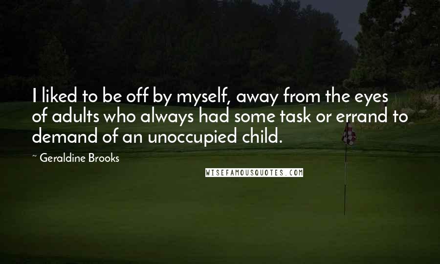 Geraldine Brooks Quotes: I liked to be off by myself, away from the eyes of adults who always had some task or errand to demand of an unoccupied child.