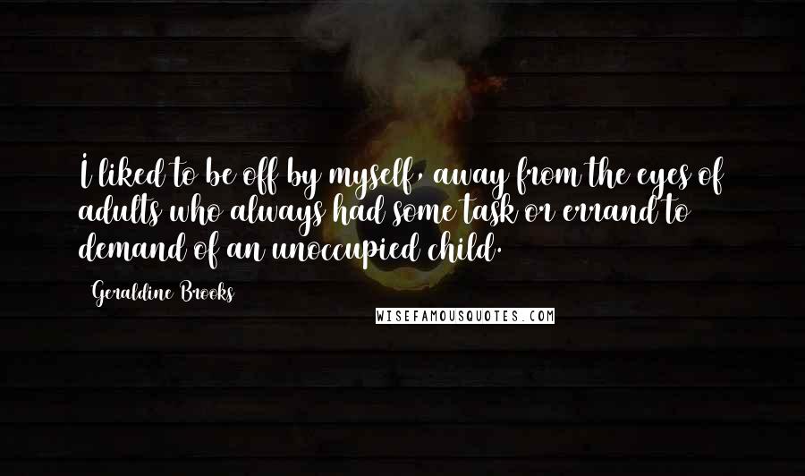 Geraldine Brooks Quotes: I liked to be off by myself, away from the eyes of adults who always had some task or errand to demand of an unoccupied child.