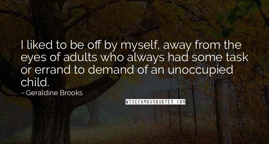 Geraldine Brooks Quotes: I liked to be off by myself, away from the eyes of adults who always had some task or errand to demand of an unoccupied child.