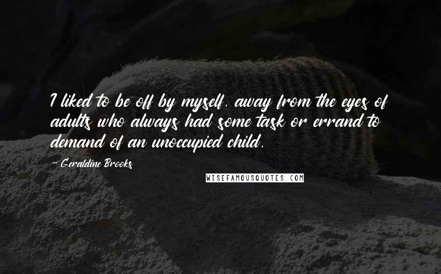 Geraldine Brooks Quotes: I liked to be off by myself, away from the eyes of adults who always had some task or errand to demand of an unoccupied child.