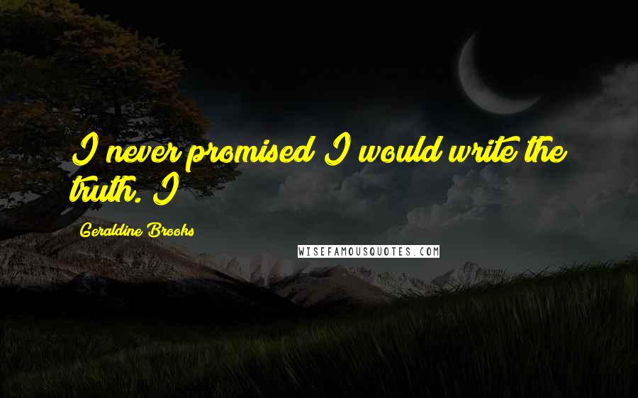 Geraldine Brooks Quotes: I never promised I would write the truth. I