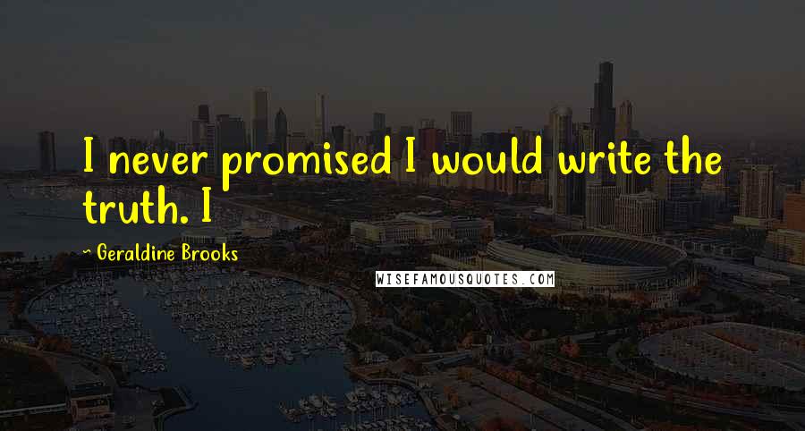 Geraldine Brooks Quotes: I never promised I would write the truth. I