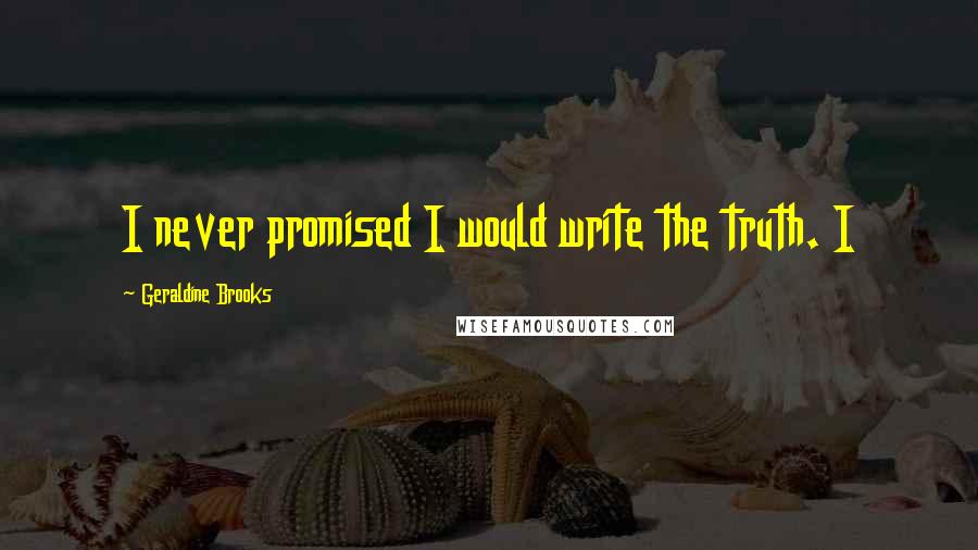 Geraldine Brooks Quotes: I never promised I would write the truth. I