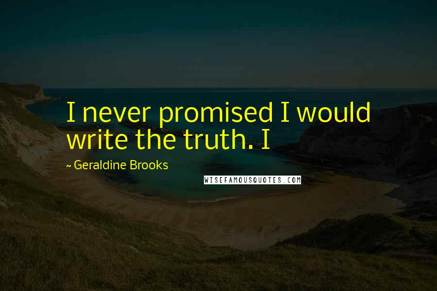 Geraldine Brooks Quotes: I never promised I would write the truth. I