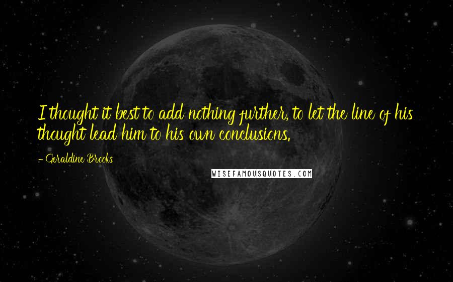 Geraldine Brooks Quotes: I thought it best to add nothing further, to let the line of his thought lead him to his own conclusions.