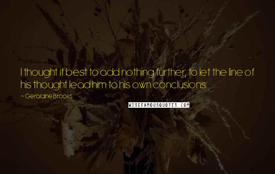 Geraldine Brooks Quotes: I thought it best to add nothing further, to let the line of his thought lead him to his own conclusions.