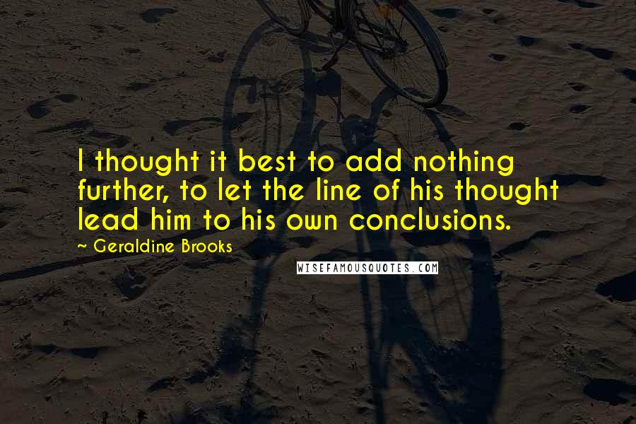 Geraldine Brooks Quotes: I thought it best to add nothing further, to let the line of his thought lead him to his own conclusions.