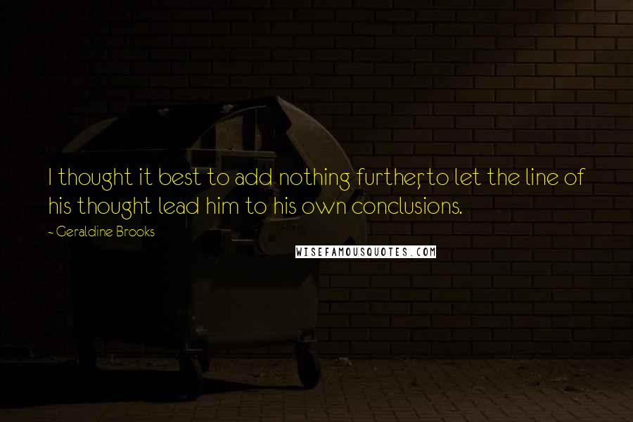 Geraldine Brooks Quotes: I thought it best to add nothing further, to let the line of his thought lead him to his own conclusions.