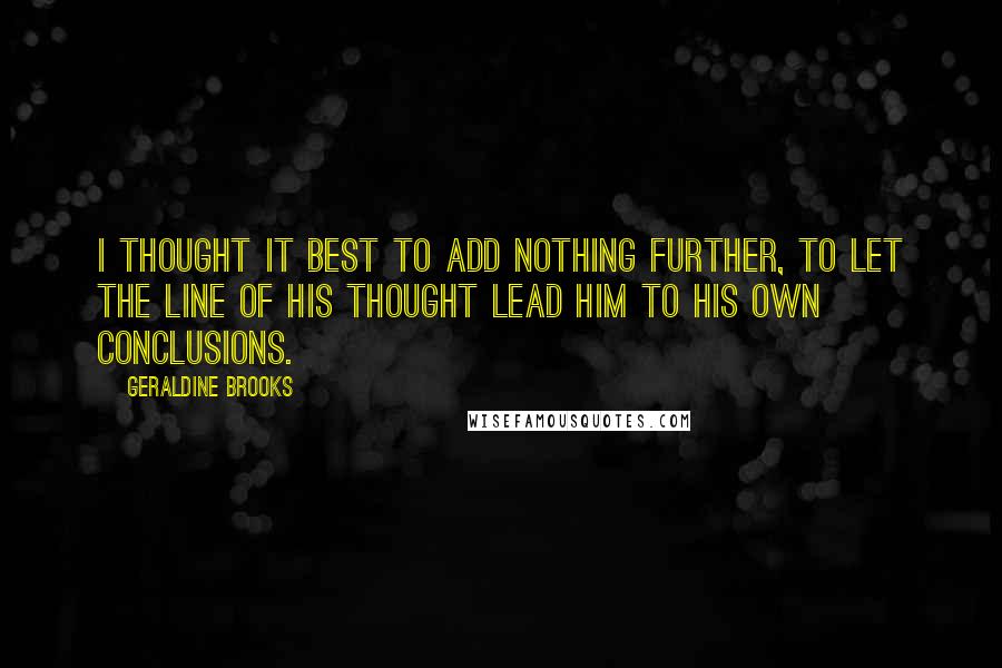 Geraldine Brooks Quotes: I thought it best to add nothing further, to let the line of his thought lead him to his own conclusions.