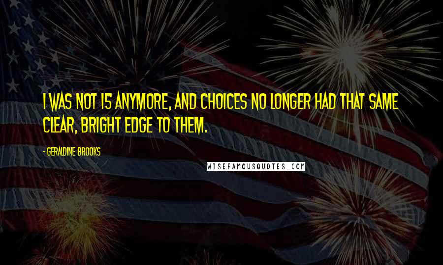 Geraldine Brooks Quotes: I was not 15 anymore, and choices no longer had that same clear, bright edge to them.