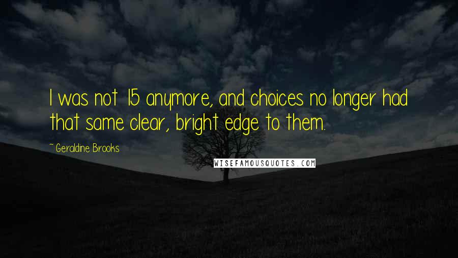 Geraldine Brooks Quotes: I was not 15 anymore, and choices no longer had that same clear, bright edge to them.