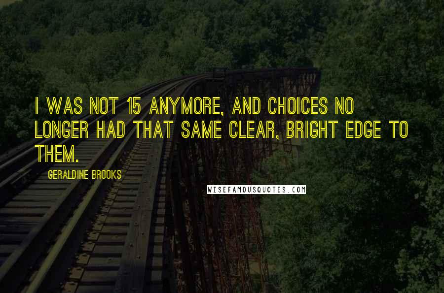 Geraldine Brooks Quotes: I was not 15 anymore, and choices no longer had that same clear, bright edge to them.