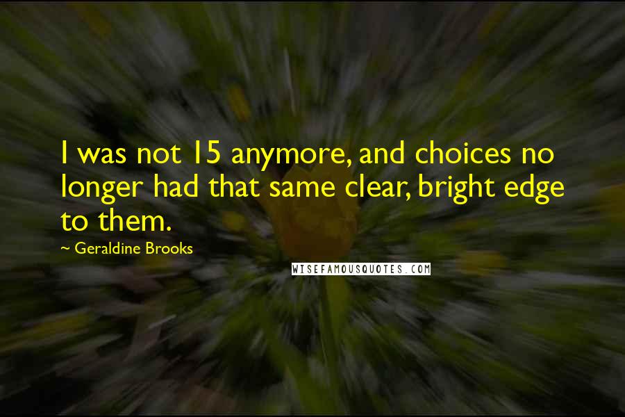 Geraldine Brooks Quotes: I was not 15 anymore, and choices no longer had that same clear, bright edge to them.