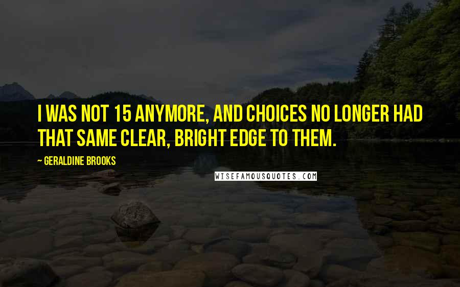 Geraldine Brooks Quotes: I was not 15 anymore, and choices no longer had that same clear, bright edge to them.