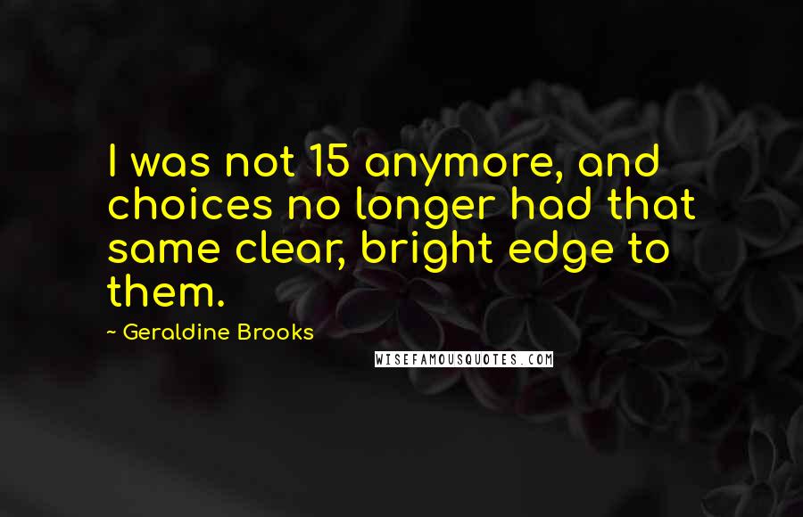 Geraldine Brooks Quotes: I was not 15 anymore, and choices no longer had that same clear, bright edge to them.