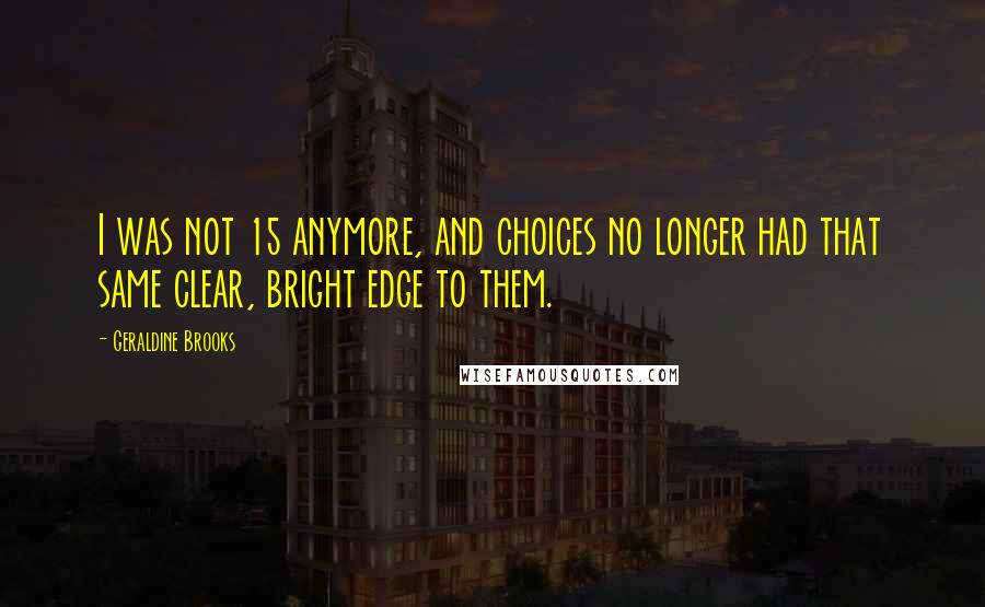 Geraldine Brooks Quotes: I was not 15 anymore, and choices no longer had that same clear, bright edge to them.