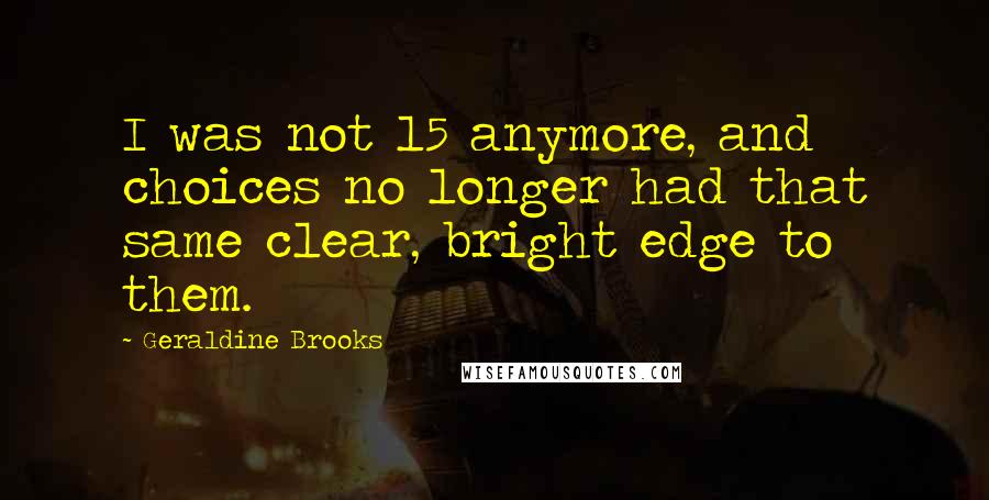 Geraldine Brooks Quotes: I was not 15 anymore, and choices no longer had that same clear, bright edge to them.