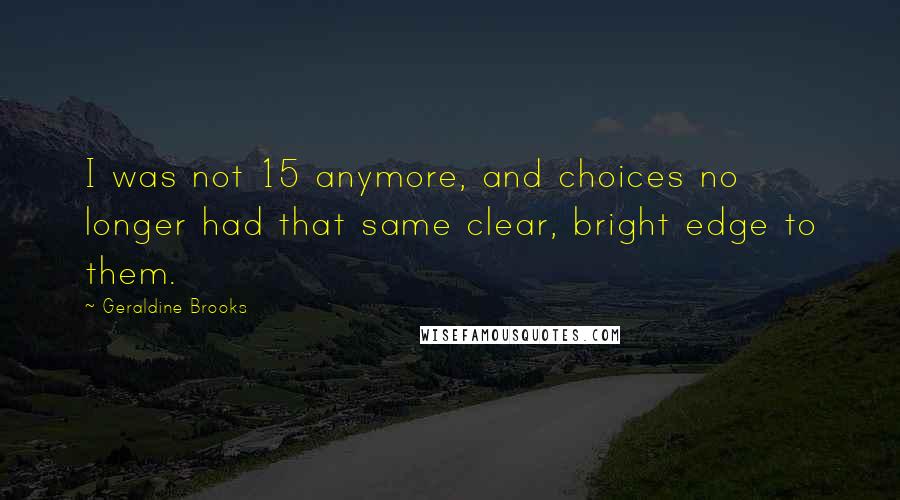 Geraldine Brooks Quotes: I was not 15 anymore, and choices no longer had that same clear, bright edge to them.