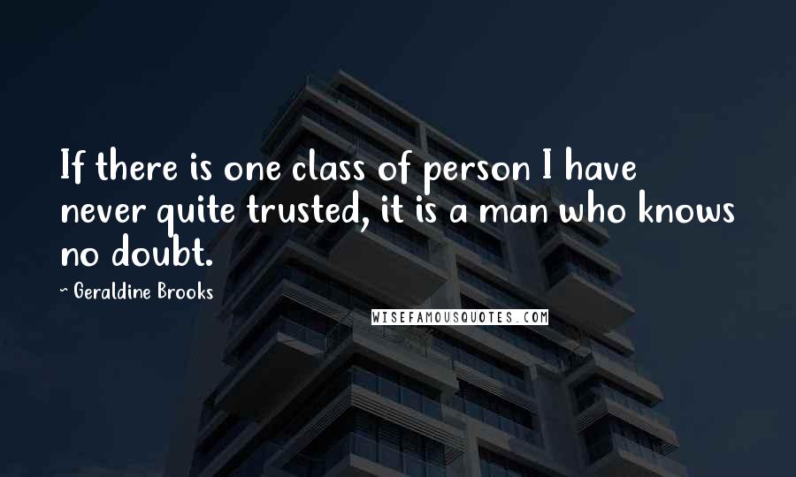 Geraldine Brooks Quotes: If there is one class of person I have never quite trusted, it is a man who knows no doubt.