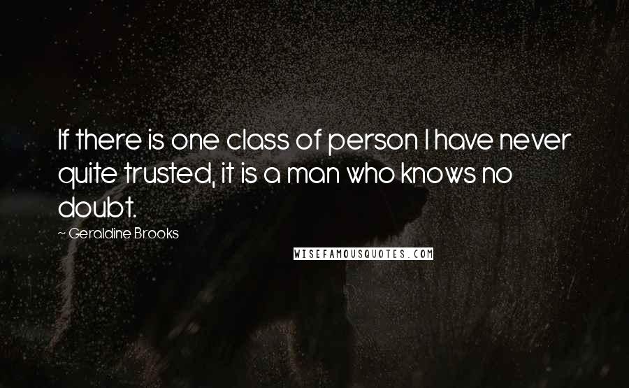 Geraldine Brooks Quotes: If there is one class of person I have never quite trusted, it is a man who knows no doubt.