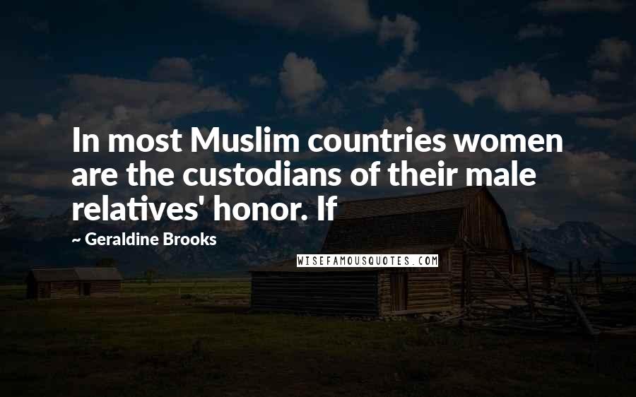 Geraldine Brooks Quotes: In most Muslim countries women are the custodians of their male relatives' honor. If