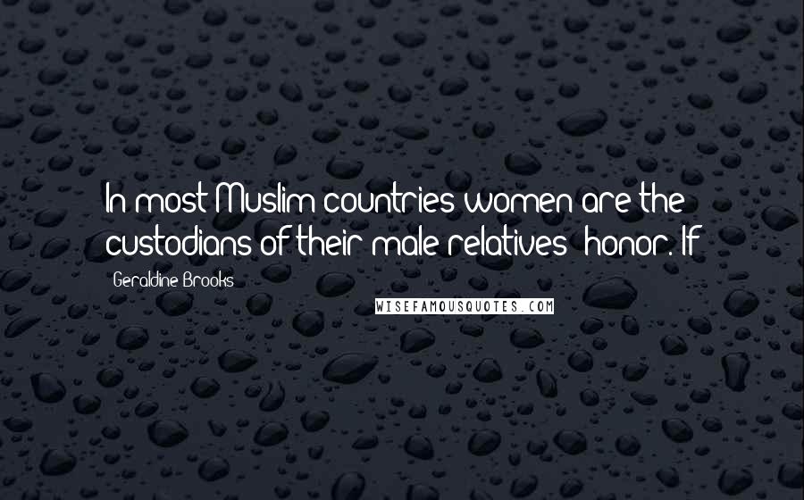 Geraldine Brooks Quotes: In most Muslim countries women are the custodians of their male relatives' honor. If