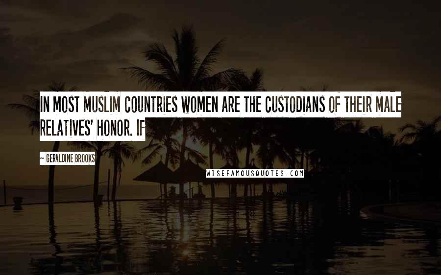 Geraldine Brooks Quotes: In most Muslim countries women are the custodians of their male relatives' honor. If