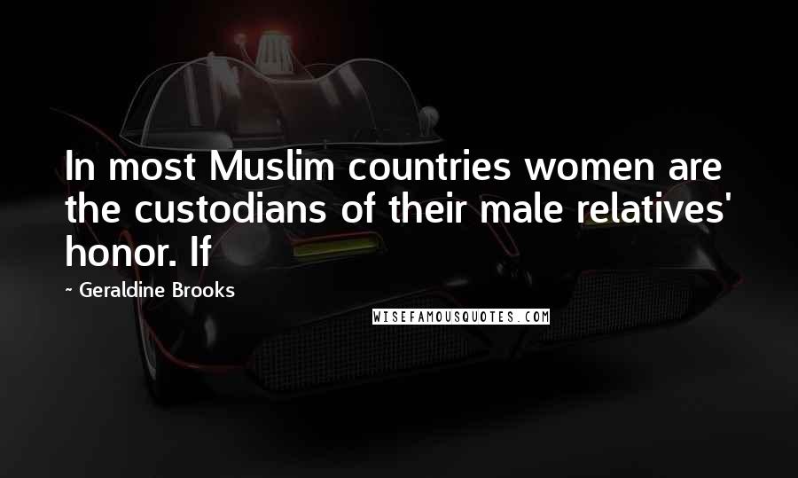 Geraldine Brooks Quotes: In most Muslim countries women are the custodians of their male relatives' honor. If