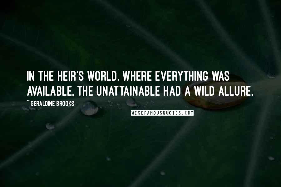 Geraldine Brooks Quotes: In the heir's world, where everything was available, the unattainable had a wild allure.