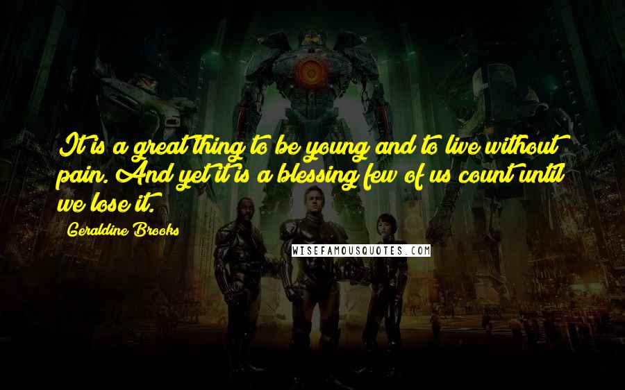 Geraldine Brooks Quotes: It is a great thing to be young and to live without pain. And yet it is a blessing few of us count until we lose it.