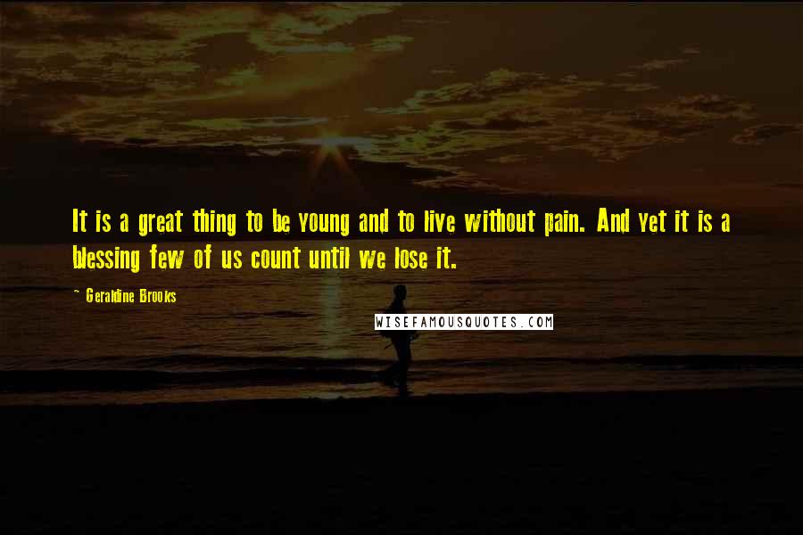 Geraldine Brooks Quotes: It is a great thing to be young and to live without pain. And yet it is a blessing few of us count until we lose it.