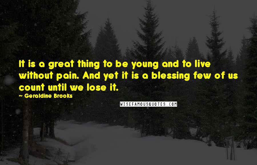 Geraldine Brooks Quotes: It is a great thing to be young and to live without pain. And yet it is a blessing few of us count until we lose it.