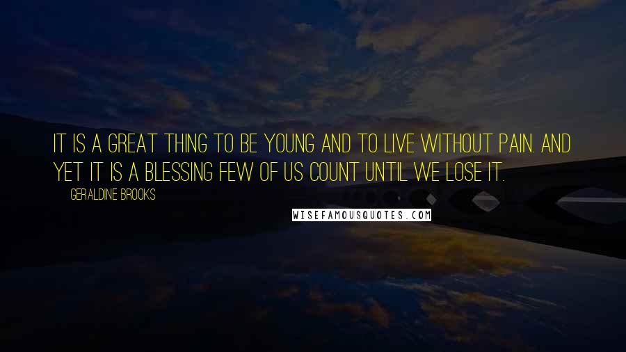 Geraldine Brooks Quotes: It is a great thing to be young and to live without pain. And yet it is a blessing few of us count until we lose it.