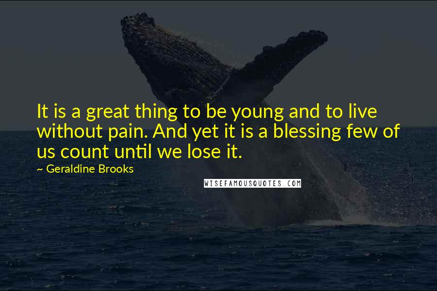 Geraldine Brooks Quotes: It is a great thing to be young and to live without pain. And yet it is a blessing few of us count until we lose it.