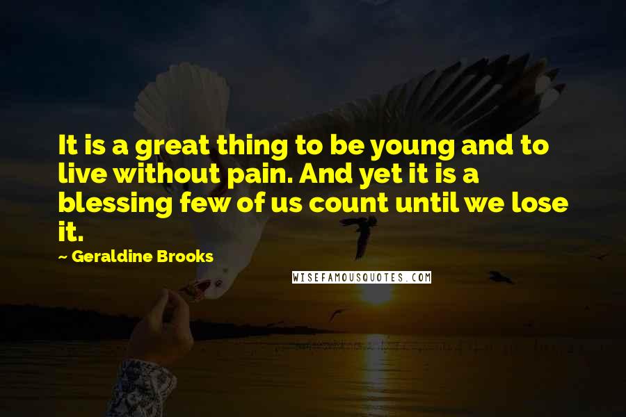 Geraldine Brooks Quotes: It is a great thing to be young and to live without pain. And yet it is a blessing few of us count until we lose it.