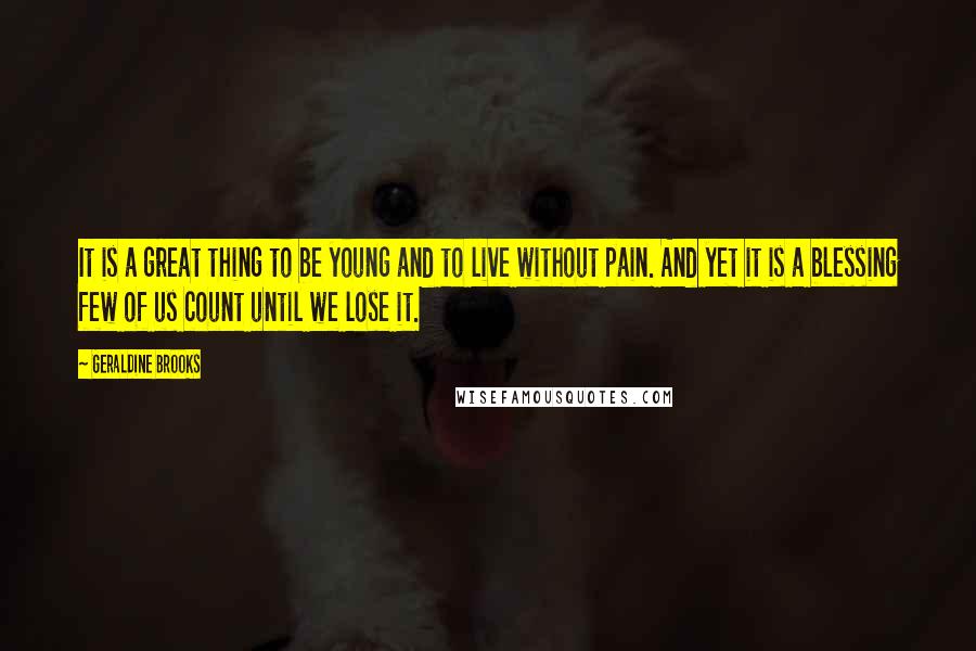 Geraldine Brooks Quotes: It is a great thing to be young and to live without pain. And yet it is a blessing few of us count until we lose it.