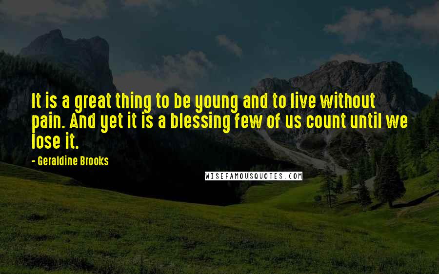 Geraldine Brooks Quotes: It is a great thing to be young and to live without pain. And yet it is a blessing few of us count until we lose it.