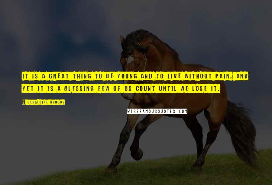 Geraldine Brooks Quotes: It is a great thing to be young and to live without pain. And yet it is a blessing few of us count until we lose it.