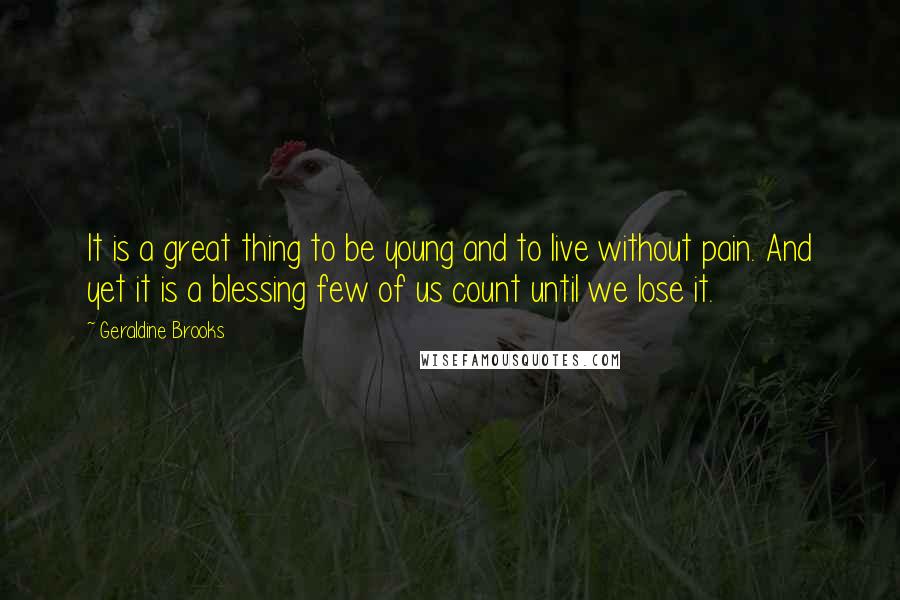 Geraldine Brooks Quotes: It is a great thing to be young and to live without pain. And yet it is a blessing few of us count until we lose it.