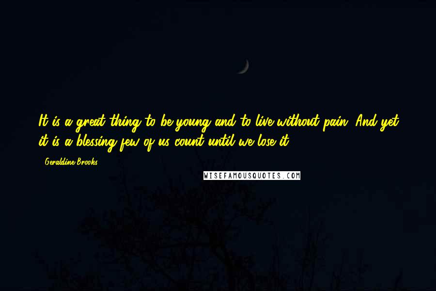 Geraldine Brooks Quotes: It is a great thing to be young and to live without pain. And yet it is a blessing few of us count until we lose it.