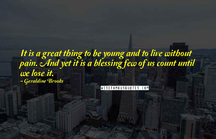 Geraldine Brooks Quotes: It is a great thing to be young and to live without pain. And yet it is a blessing few of us count until we lose it.