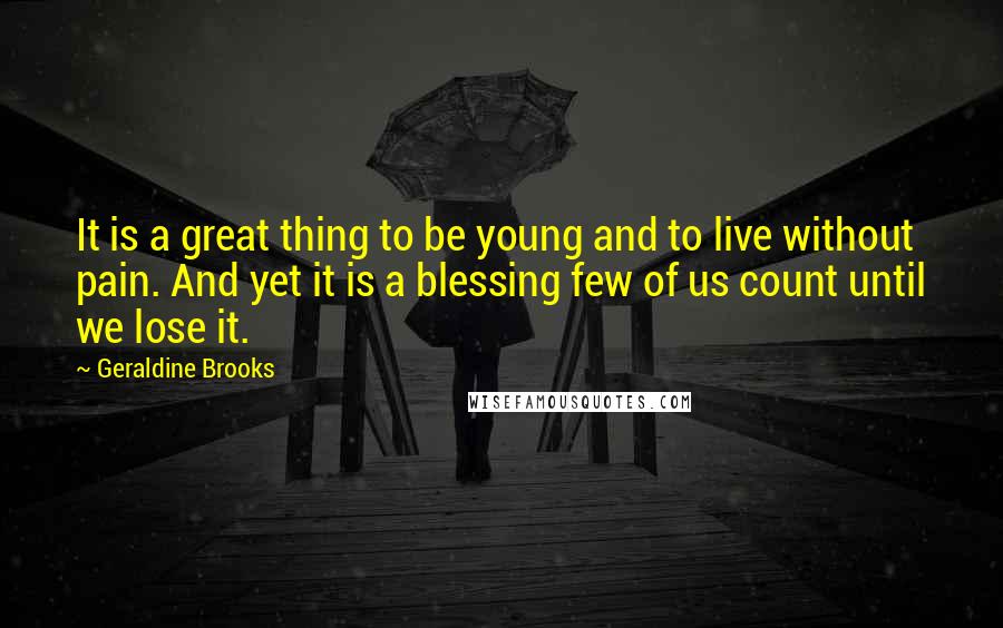 Geraldine Brooks Quotes: It is a great thing to be young and to live without pain. And yet it is a blessing few of us count until we lose it.