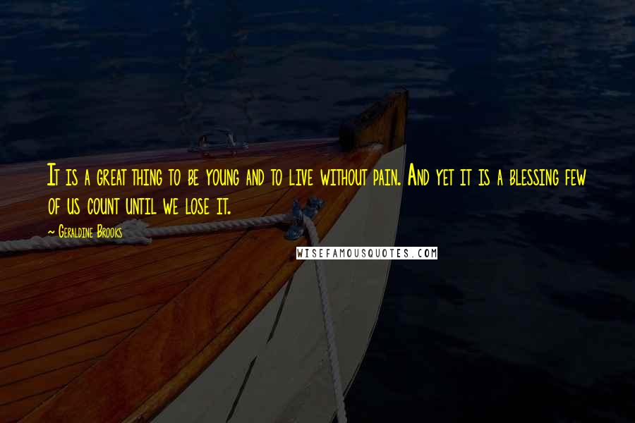 Geraldine Brooks Quotes: It is a great thing to be young and to live without pain. And yet it is a blessing few of us count until we lose it.