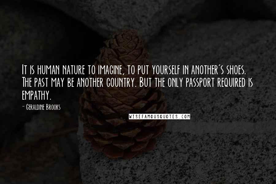 Geraldine Brooks Quotes: It is human nature to imagine, to put yourself in another's shoes. The past may be another country. But the only passport required is empathy.